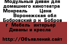 Модульный диван для домашнего кинотеатра “Монреаль“    › Цена ­ 40 000 - Воронежская обл., Бобровский р-н, Бобров г. Мебель, интерьер » Диваны и кресла   